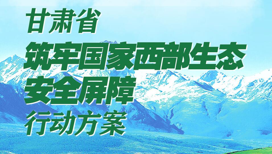 长图 | 甘肃省筑牢国家西部生态安全屏障行动方案