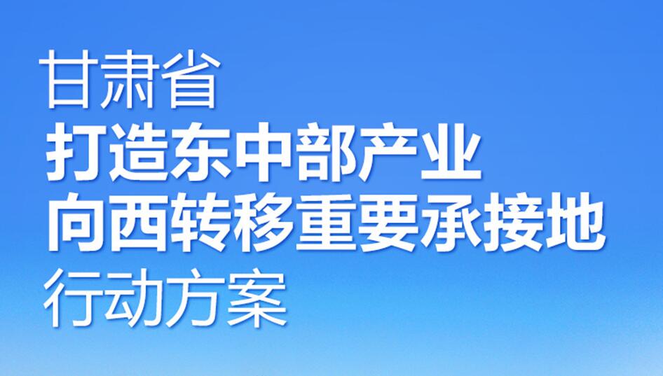 長圖 | 甘肅省打造東中部產業向西轉移重要承接地行動方案